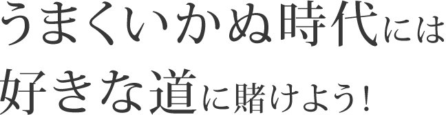 うまくいかぬ時代には好きな道に賭けよう ttitle01